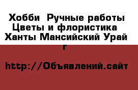 Хобби. Ручные работы Цветы и флористика. Ханты-Мансийский,Урай г.